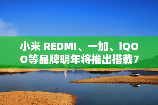 小米 REDMI、一加、iQOO等品牌明年将推出搭载7000mAh大容量电池的全新机型