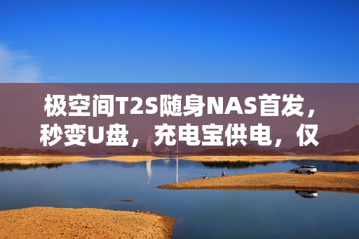 极空间T2S随身NAS首发，秒变U盘，充电宝供电，仅售2399元