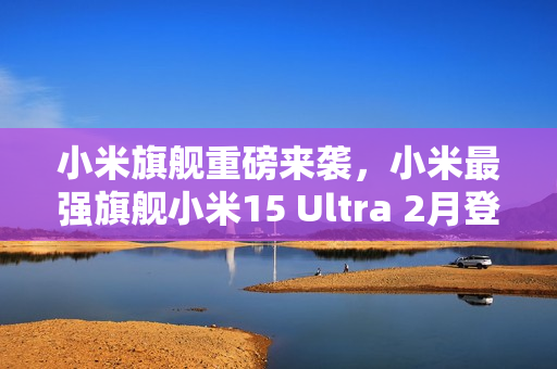 小米旗舰重磅来袭,小米最强旗舰小米15 Ultra 2月登场揭秘——魏思琪确认 小米旗舰重磅来袭,小米最强旗舰小米15 Ultra 2月登场揭秘——魏思琪确认