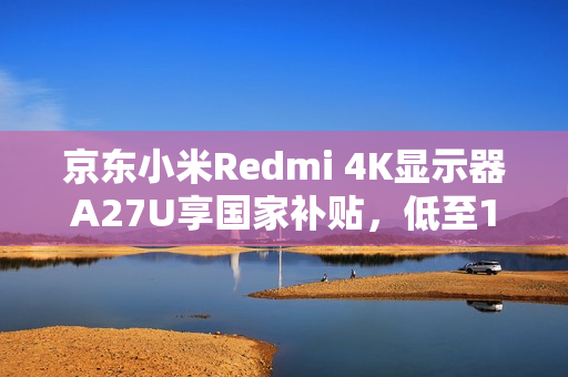 京东小米Redmi 4K显示器A27U享国家补贴，低至1096元！
