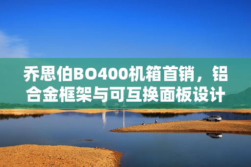 乔思伯BO400机箱首销，铝合金框架与可互换面板设计亮相，售价1499元