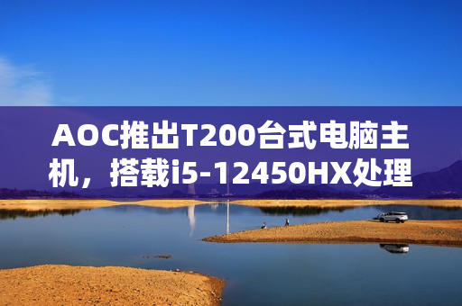 AOC推出T200台式电脑主机，搭载i5-12450HX处理器，售价仅售2099元