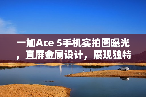 一加Ace 5手机实拍图曝光，直屏金属设计，展现独特魅力