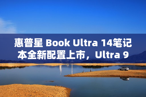 惠普星 Book Ultra 14笔记本全新配置上市，Ultra 9搭载大容量内存与存储，售价12999元起