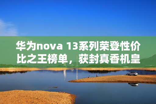 华为nova 13系列荣登性价比之王榜单，获封真香机皇上榜什么值得买推荐榜