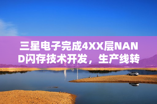 三星电子完成4XX层NAND闪存技术开发，生产线转移启动