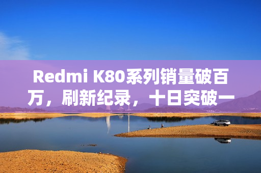 Redmi K80系列销量破百万，刷新纪录，十日突破一百万台大关！