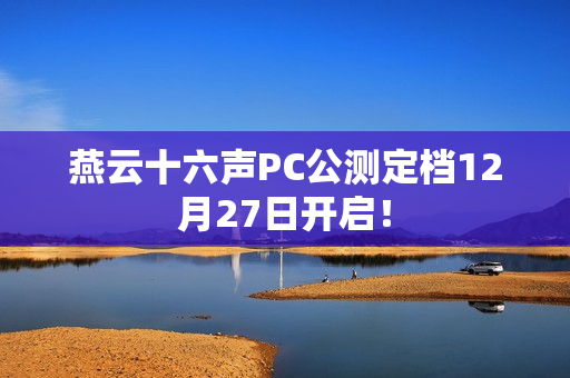 燕云十六声PC公测定档12月27日开启！