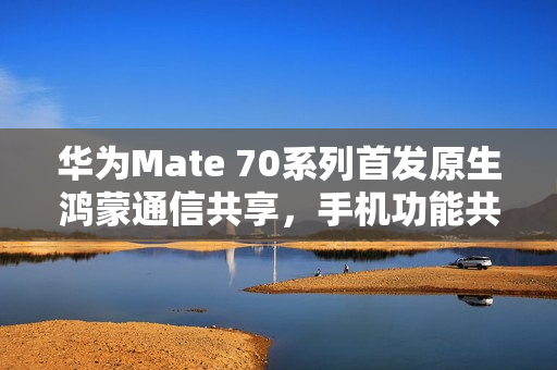 华为Mate 70系列首发原生鸿蒙通信共享，手机功能共享给平板，跨设备通信新时代
