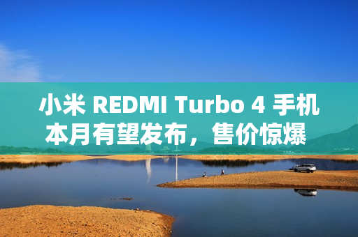 小米 REDMI Turbo 4 手机本月有望发布，售价惊爆 1X99 元！