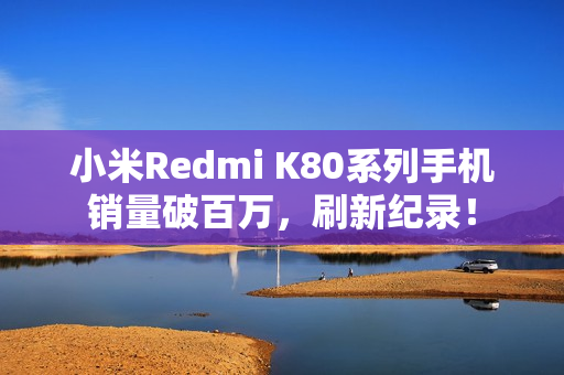 小米Redmi K80系列手机销量破百万,刷新纪录! 小米Redmi K80系列手机销量破百万,刷新纪录!
