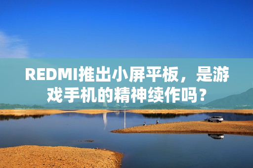 REDMI推出小屏平板，是游戏手机的精神续作吗？