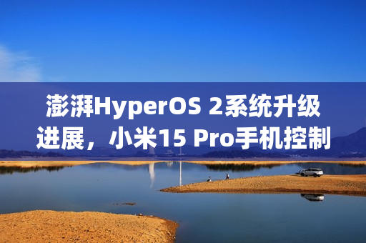 澎湃HyperOS 2系统升级进展，小米15 Pro手机控制中心卡顿等问题已优化解决标题