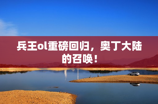 兵王ol重磅回归，奥丁大陆的召唤！