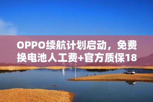 OPPO续航计划启动,免费换电池人工费+官方质保180天 OPPO续航计划启动,免费换电池人工费+官方质保180天