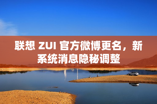 联想 ZUI 官方微博更名，新系统消息隐秘调整