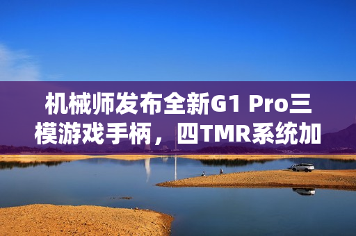 机械师发布全新G1 Pro三模游戏手柄，四TMR系统加持，双1KHz回报率，仅售129元！