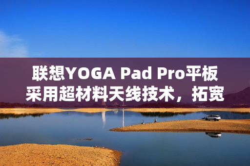 联想YOGA Pad Pro平板采用超材料天线技术，拓宽频谱带宽，提升辐射效率，引领业界新潮流