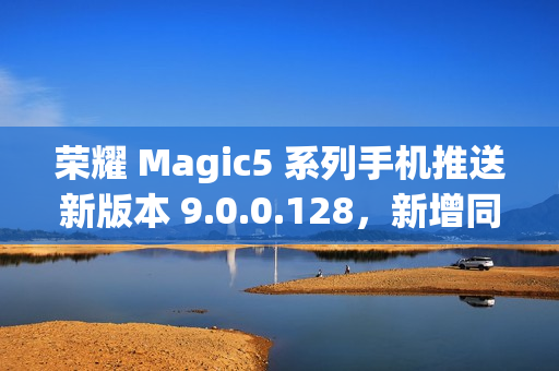 荣耀 Magic5 系列手机推送新版本 9.0.0.128,新增同声传译功能 荣耀 Magic5 系列手机推送新版本 9.0.0.128,新增同声传译功能