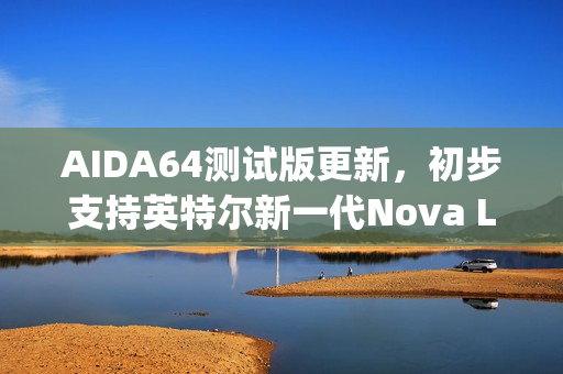AIDA64测试版更新，初步支持英特尔新一代Nova Lake和Diamond Rapids处理器