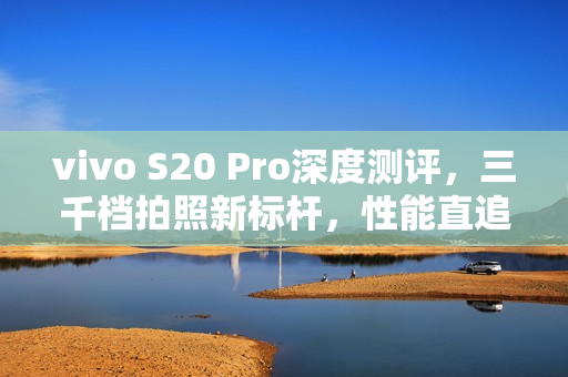 vivo S20 Pro深度测评，三千档拍照新标杆，性能直追旗舰