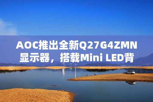AOC推出全新Q27G4ZMN显示器，搭载Mini LED背光技术，实现超高刷新率与精细画质体验，仅售2199元
