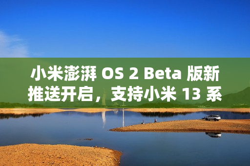 小米澎湃 OS 2 Beta 版新推送开启，支持小米 13 系列与 REDMI K60 至尊版