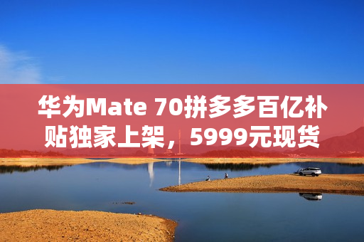 华为Mate 70拼多多百亿补贴独家上架，5999元现货抢购开启