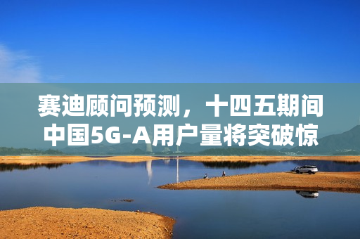 赛迪顾问预测，十四五期间中国5G-A用户量将突破惊人数字，占全球比例超过一半