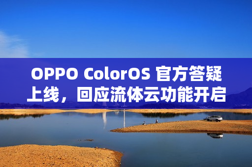 OPPO ColorOS 官方答疑上线，回应流体云功能开启及适配问题