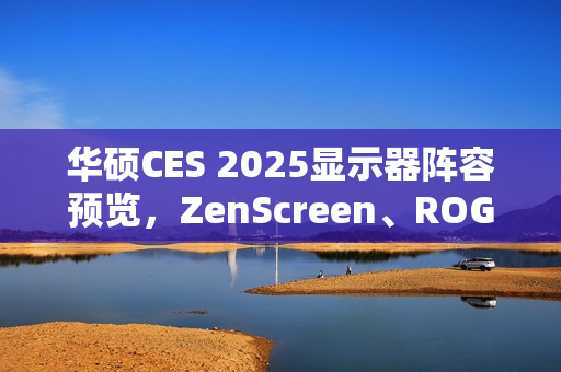 华硕CES 2025显示器阵容预览，ZenScreen、ROG Strix与ProArt系列全解析