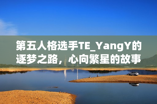 第五人格选手TE_YangY的逐梦之路，心向繁星的故事