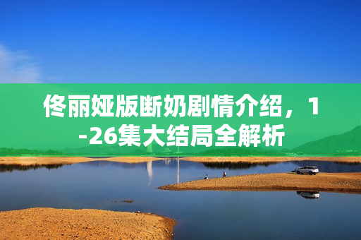 佟丽娅版断奶剧情介绍，1-26集大结局全解析