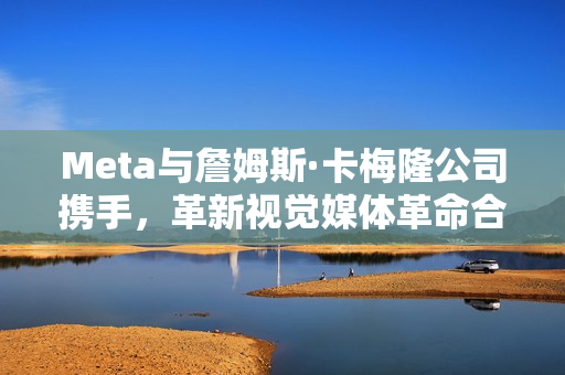 Meta与詹姆斯·卡梅隆公司携手，革新视觉媒体革命合作达成！