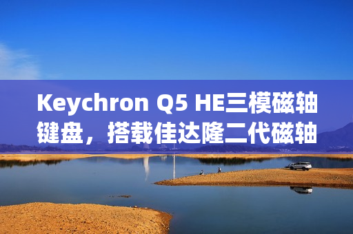 Keychron Q5 HE三模磁轴键盘,搭载佳达隆二代磁轴,实现精准快速体验 Keychron Q5 HE三模磁轴键盘,搭载佳达隆二代磁轴,实现精准快速体验