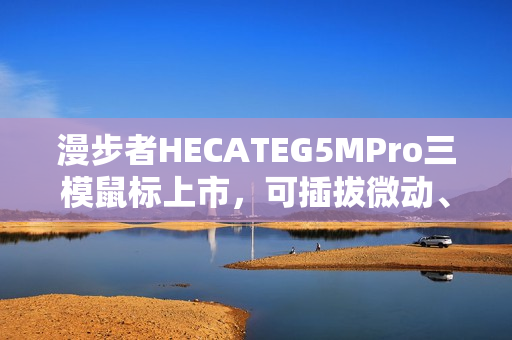 漫步者HECATEG5MPro三模鼠标上市，可插拔微动、搭载PAW3395芯片，仅售219元