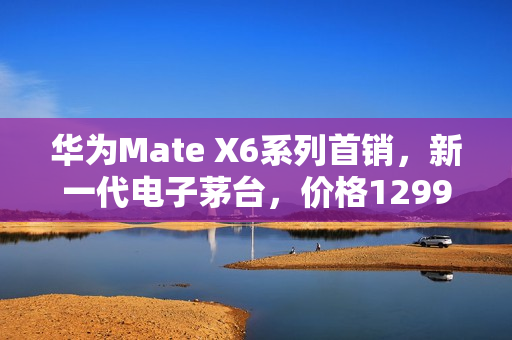 华为Mate X6系列首销,新一代电子茅台,价格12999元起 华为Mate X6系列首销,新一代电子茅台,价格12999元起