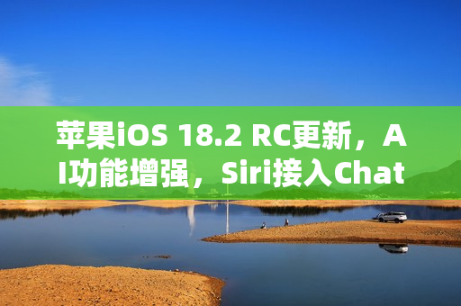 苹果iOS 18.2 RC更新，AI功能增强，Siri接入ChatGPT新功能