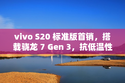 vivo S20 标准版首销,搭载骁龙 7 Gen 3,抗低温性能出色,价格仅 2299 元起 vivo S20 标准版首销,搭载骁龙 7 Gen 3,抗低温性能出色,价格仅 2299 元起