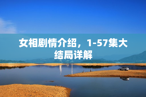 女相剧情介绍,1-57集大结局详解 女相剧情介绍,1-57集大结局详解