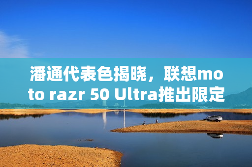 潘通代表色揭晓,联想moto razr 50 Ultra推出限定版摩卡慕斯 潘通代表色揭晓,联想moto razr 50 Ultra推出限定版摩卡慕斯