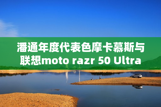 潘通年度代表色摩卡慕斯与联想moto razr 50 Ultra限定版携手发布，色彩科技与时尚融合新篇章