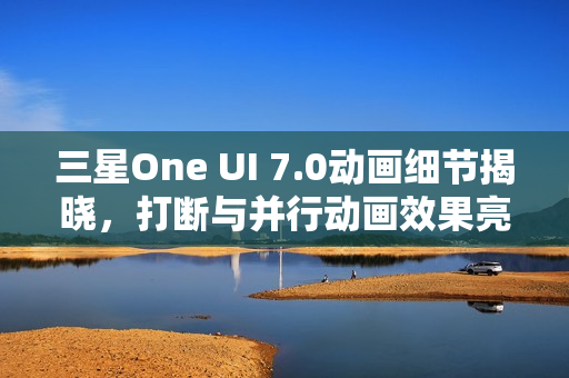 三星One UI 7.0动画细节揭晓，打断与并行动画效果亮相