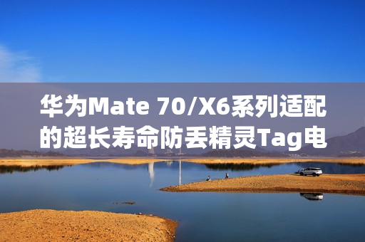 华为Mate 70/X6系列适配的超长寿命防丢精灵Tag电池续航达一年！