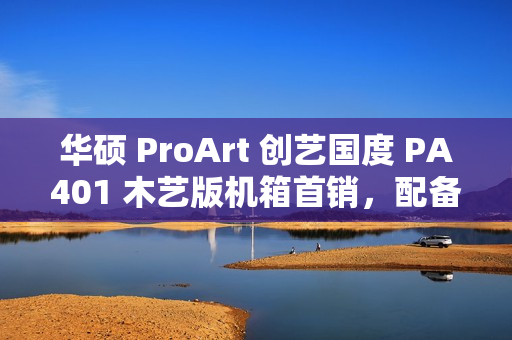 华硕 ProArt 创艺国度 PA401 木艺版机箱首销，配备双风扇仅售579元