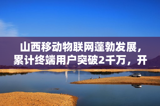 山西移动物联网蓬勃发展，累计终端用户突破2千万，开通5G基站助力轻量化应用发展