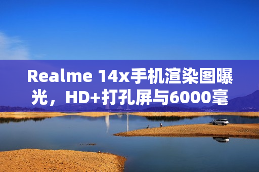 Realme 14x手机渲染图曝光，HD+打孔屏与6000毫安时电池升级规格揭秘