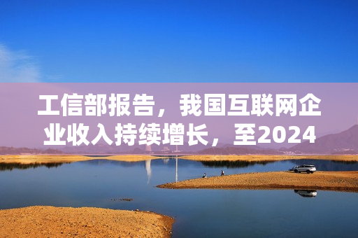 工信部报告，我国互联网企业收入持续增长，至2024年10月规模达14776亿元，同比增长2.3%