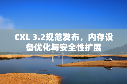 CXL 3.2规范发布，内存设备优化与安全性扩展