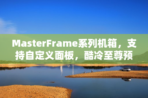 MasterFrame系列机箱，支持自定义面板，酷冷至尊预热重磅来袭！